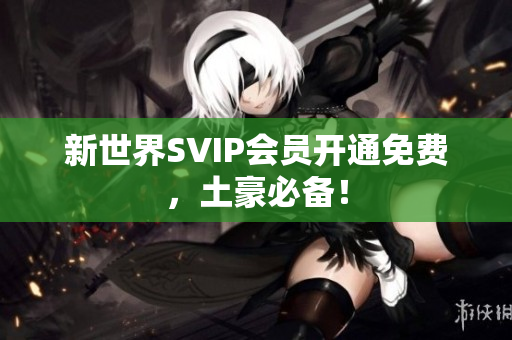 新世界SVIP会员开通免费，土豪必备！
