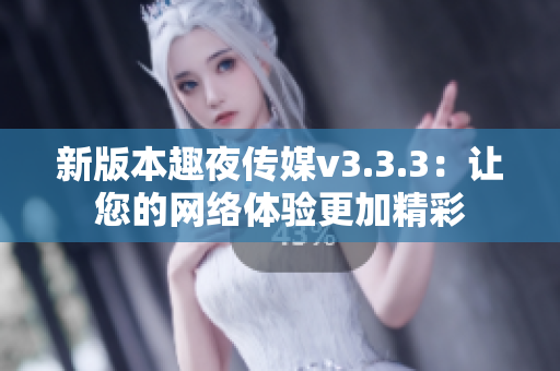 新版本趣夜传媒v3.3.3：让您的网络体验更加精彩