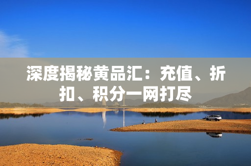 深度揭秘黄品汇：充值、折扣、积分一网打尽