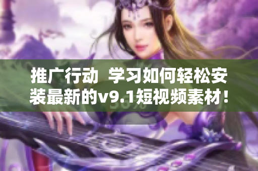 推广行动  学习如何轻松安装最新的v9.1短视频素材！