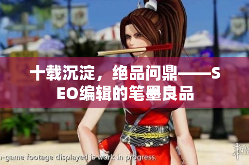 十载沉淀，绝品问鼎——SEO编辑的笔墨良品