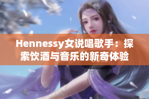 Hennessy女说唱歌手：探索饮酒与音乐的新奇体验