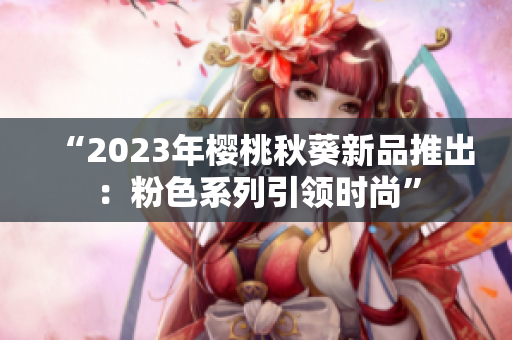 “2023年樱桃秋葵新品推出：粉色系列引领时尚”