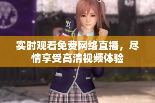 实时观看免费网络直播，尽情享受高清视频体验