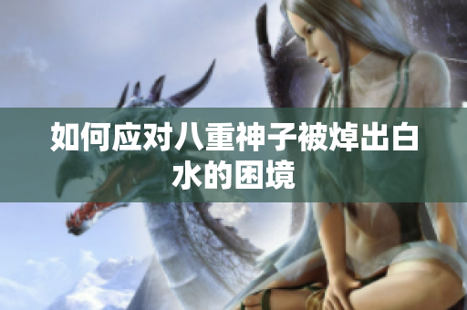 如何应对八重神子被焯出白水的困境