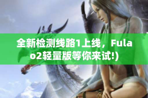 全新检测线路1上线，Fulao2轻量版等你来试!)