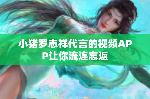 小猪罗志祥代言的视频APP让你流连忘返