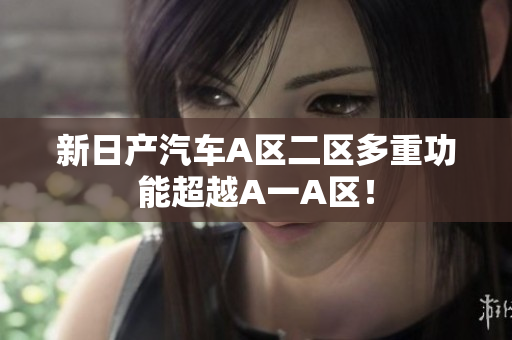 新日产汽车A区二区多重功能超越A一A区！