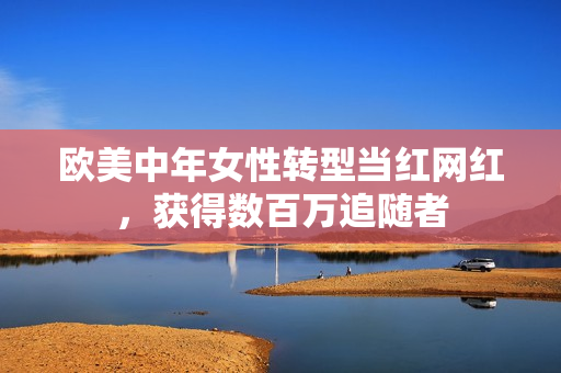 欧美中年女性转型当红网红，获得数百万追随者