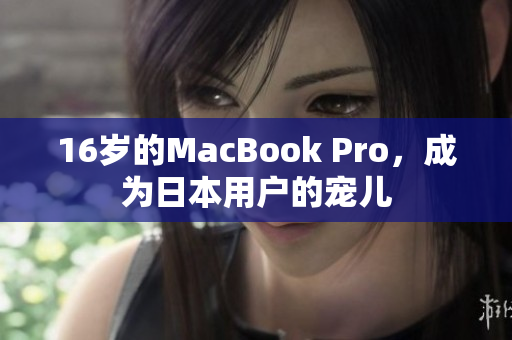 16岁的MacBook Pro，成为日本用户的宠儿