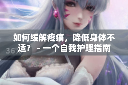 如何缓解疼痛，降低身体不适？ - 一个自我护理指南