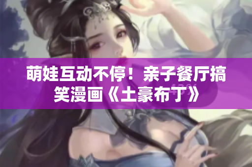萌娃互动不停！亲子餐厅搞笑漫画《土豪布丁》
