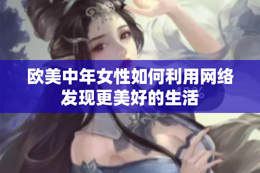 欧美中年女性如何利用网络发现更美好的生活