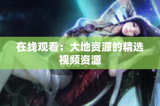 在线观看：大地资源的精选视频资源