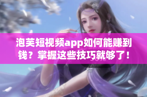 泡芙短视频app如何能赚到钱？掌握这些技巧就够了！