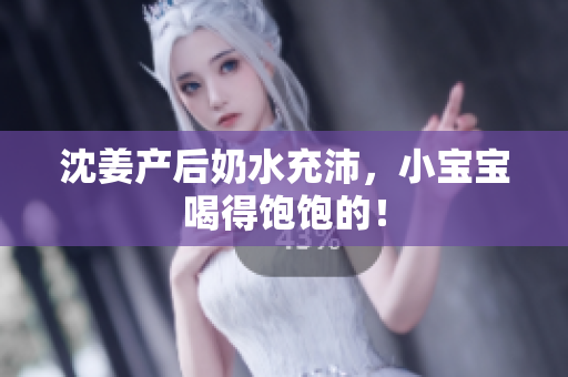 沈姜产后奶水充沛，小宝宝喝得饱饱的！