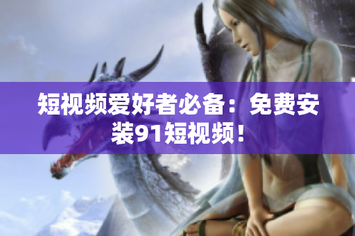 短视频爱好者必备：免费安装91短视频！