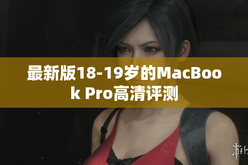 最新版18-19岁的MacBook Pro高清评测