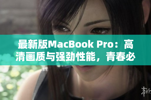 最新版MacBook Pro：高清画质与强劲性能，青春必备选择