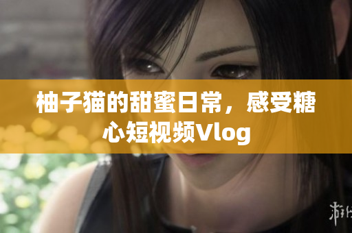 柚子猫的甜蜜日常，感受糖心短视频Vlog