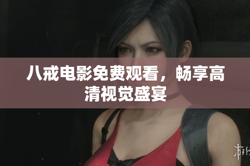 八戒电影免费观看，畅享高清视觉盛宴
