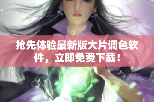 抢先体验最新版大片调色软件，立即免费下载！