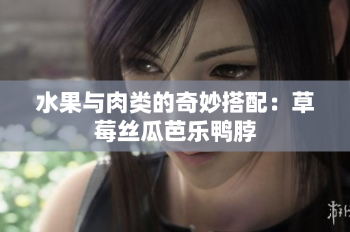 水果与肉类的奇妙搭配：草莓丝瓜芭乐鸭脖