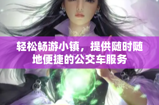 轻松畅游小镇，提供随时随地便捷的公交车服务