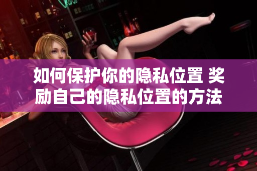 如何保护你的隐私位置 奖励自己的隐私位置的方法