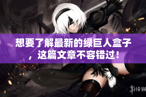 想要了解最新的绿巨人盒子，这篇文章不容错过！