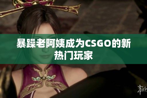 暴躁老阿姨成为CSGO的新热门玩家