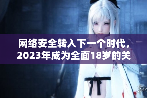 网络安全转入下一个时代，2023年成为全面18岁的关键年份