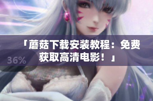 「蘑菇下载安装教程：免费获取高清电影！」