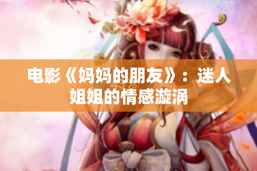 电影《妈妈的朋友》：迷人姐姐的情感漩涡