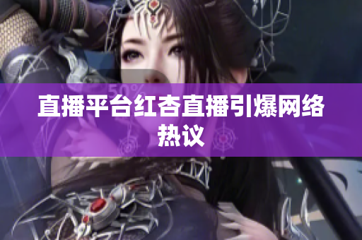 直播平台红杏直播引爆网络热议