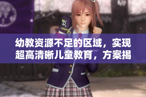 幼教资源不足的区域，实现超高清晰儿童教育，方案揭秘！