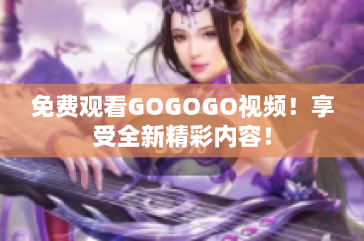 免费观看GOGOGO视频！享受全新精彩内容！