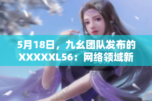 5月18日，九幺团队发布的XXXXXL56：网络领域新进展
