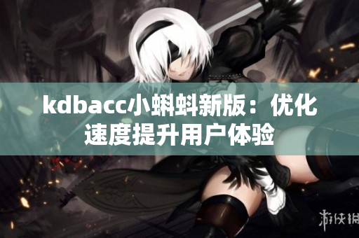kdbacc小蝌蚪新版：优化速度提升用户体验