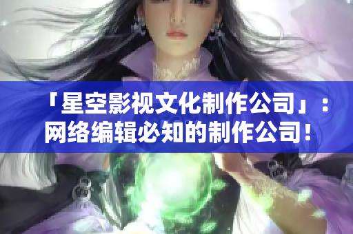 「星空影视文化制作公司」：网络编辑必知的制作公司！