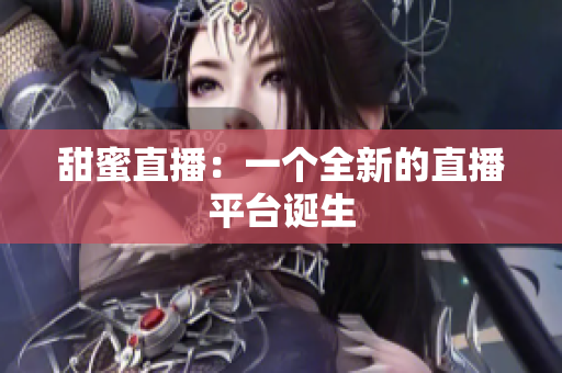 甜蜜直播：一个全新的直播平台诞生