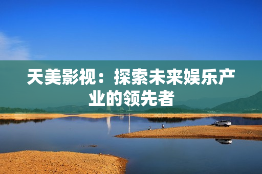 天美影视：探索未来娱乐产业的领先者