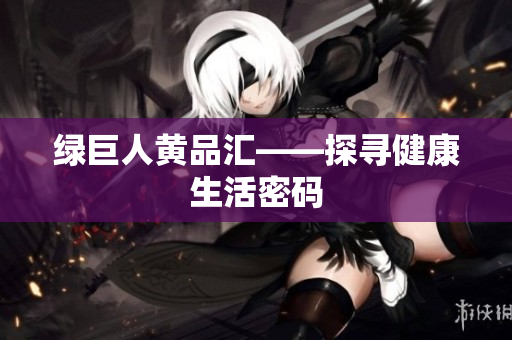绿巨人黄品汇——探寻健康生活密码