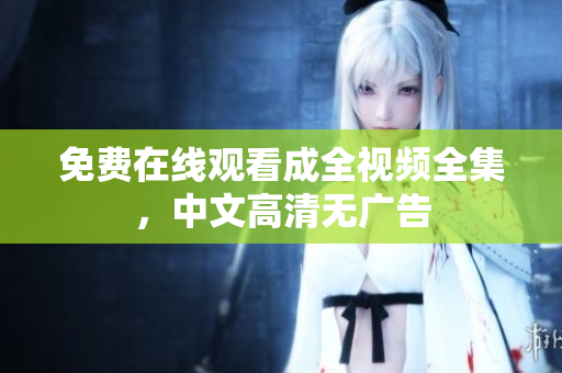 免费在线观看成全视频全集，中文高清无广告