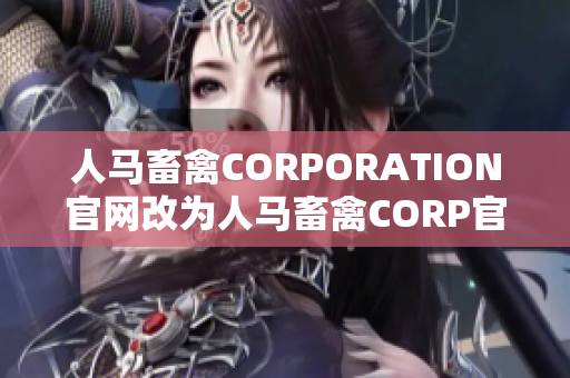 人马畜禽CORPORATION官网改为人马畜禽CORP官网，简洁明了！