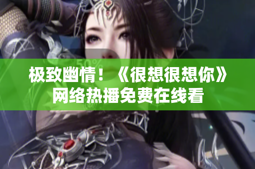极致幽情！《很想很想你》网络热播免费在线看