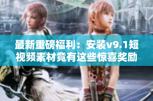 最新重磅福利：安装v9.1短视频素材竟有这些惊喜奖励！