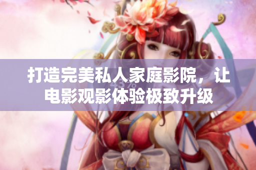 打造完美私人家庭影院，让电影观影体验极致升级