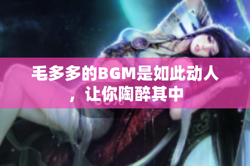 毛多多的BGM是如此动人，让你陶醉其中