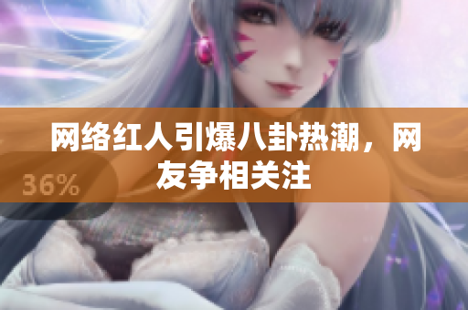 网络红人引爆八卦热潮，网友争相关注